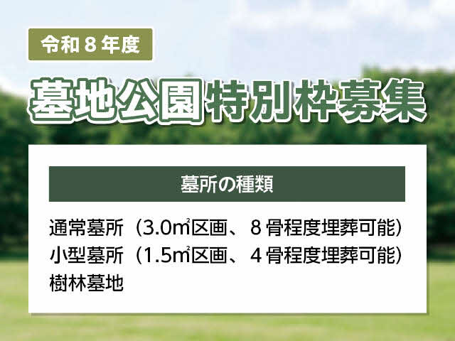令和8年度 墓地公園特別枠募集　【墓所の種類】 通常墓所（3.0平方メートル区画、8骨程度埋葬可能） 小型墓所（1.5平方メートル区画、4骨程度埋葬可能） 樹林墓地