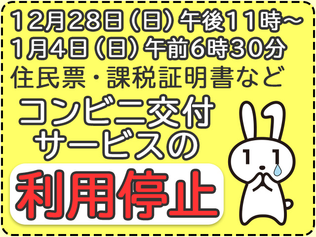 12月28日（日曜日）午後11時から1月4日（日曜日）午前6時30分まで、住民票・課税証明書などのコンビニ交付サービスは利用停止します。